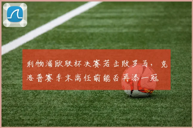 利物浦欧联杯决赛若击败罗马,克洛普赛季末离任前能否再添一冠