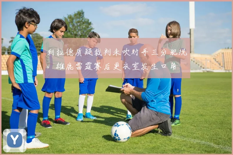 利拉德质疑裁判未吹对手三分犯规,雄鹿雷霆赛后更衣室发生口角