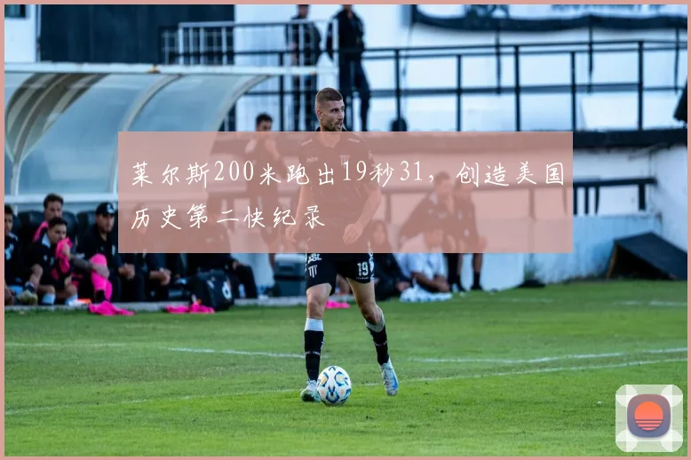 莱尔斯200米跑出19秒31,创造美国历史第二快纪录