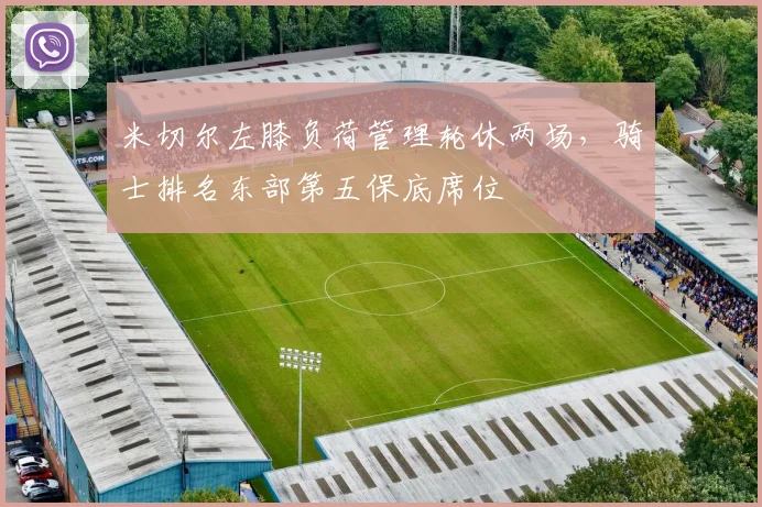 米切尔左膝负荷管理轮休两场,骑士排名东部第五保底席位