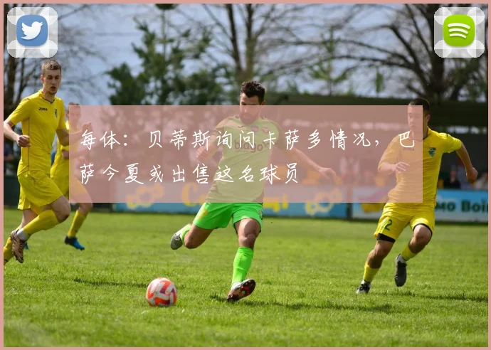 每体:贝蒂斯询问卡萨多情况,巴萨今夏或出售这名球员