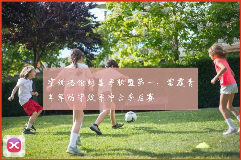 霍姆格伦封盖率联盟第一,雷霆青年军防守效率冲击季后赛