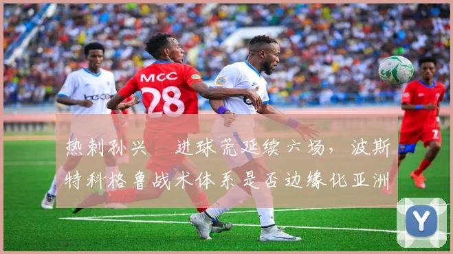 热刺孙兴慜进球荒延续六场,波斯特科格鲁战术体系是否边缘化亚洲一哥?