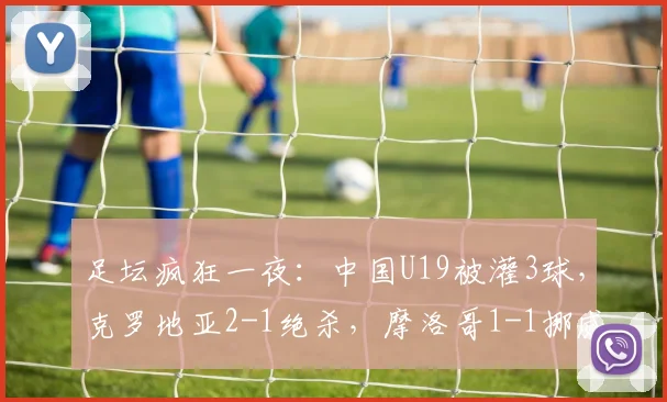 足坛疯狂一夜:中国U19被灌3球,克罗地亚2-1绝杀,摩洛哥1-1挪威