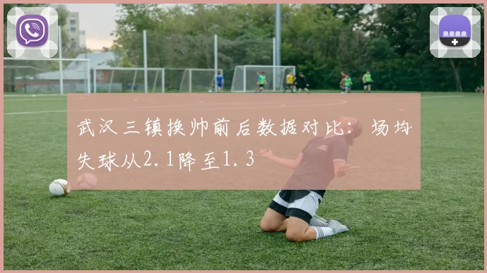 武汉三镇换帅前后数据对比:场均失球从2.1降至1.3