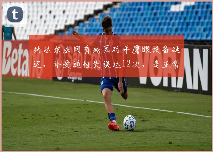 纳达尔法网首轮因对手鹰眼设备延迟,非受迫性失误达12次,是正常水平的2倍