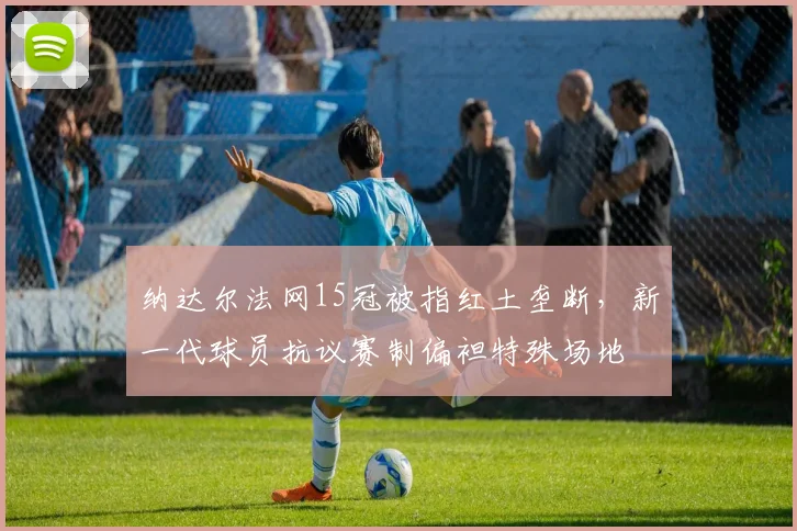 纳达尔法网15冠被指红土垄断,新一代球员抗议赛制偏袒特殊场地